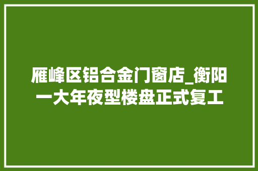 雁峰区铝合金门窗店_衡阳一大年夜型楼盘正式复工