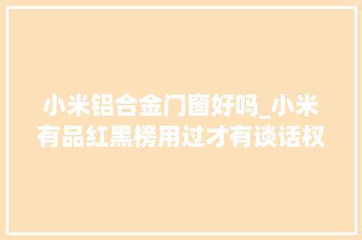 小米铝合金门窗好吗_小米有品红黑榜用过才有谈话权好货坑货一样多