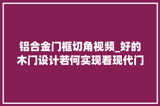 铝合金门框切角视频_好的木门设计若何实现看现代门套的高效加工演示