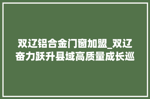 双辽铝合金门窗加盟_双辽奋力跃升县域高质量成长巡礼