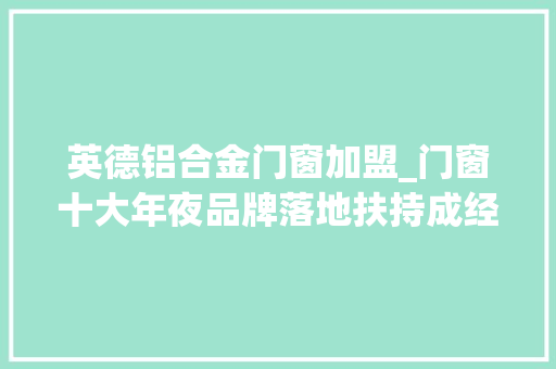 英德铝合金门窗加盟_门窗十大年夜品牌落地扶持成经销商加盟首选