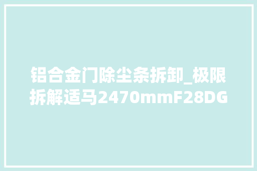 铝合金门除尘条拆卸_极限拆解适马2470mmF28DGDNArt拆成渣的镜头还能拼回来吗