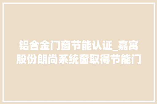 铝合金门窗节能认证_嘉寓股份朗尚系统窗取得节能门窗产品认证证书