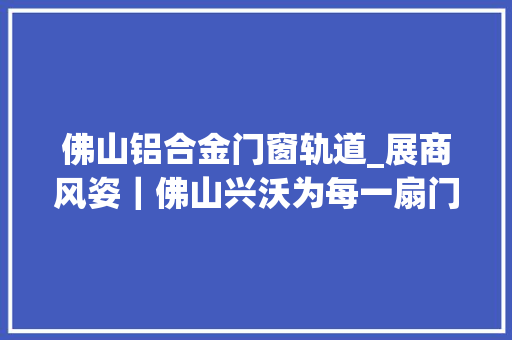 佛山铝合金门窗轨道_展商风姿｜佛山兴沃为每一扇门窗定制属于自己的钢轨