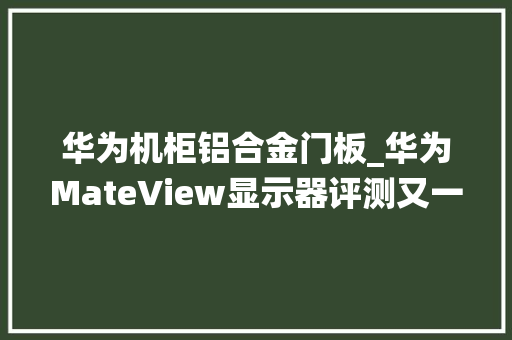 华为机柜铝合金门板_华为MateView显示器评测又一个传统产品不一样了