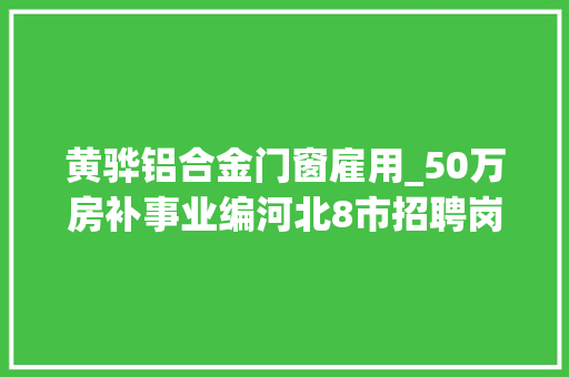 黄骅铝合金门窗雇用_50万房补事业编河北8市招聘岗位上千抓紧报
