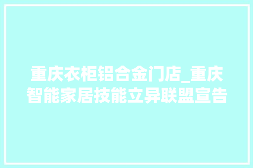 重庆衣柜铝合金门店_重庆智能家居技能立异联盟宣告会圆满落幕助推重庆家居行业成长