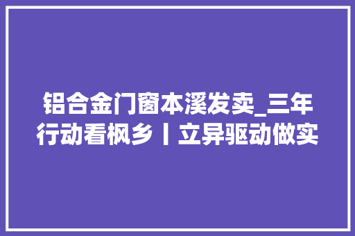 铝合金门窗本溪发卖_三年行动看枫乡丨立异驱动做实业全铝订制赢市场