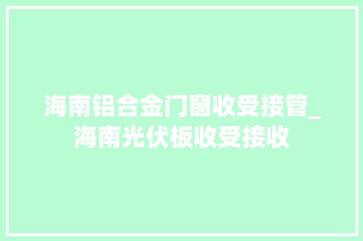 海南铝合金门窗收受接管_海南光伏板收受接收
