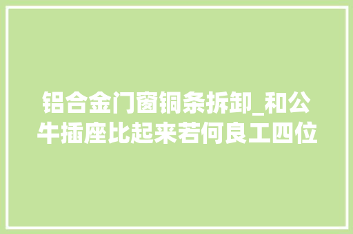 铝合金门窗铜条拆卸_和公牛插座比起来若何良工四位延长线插座拆解看看