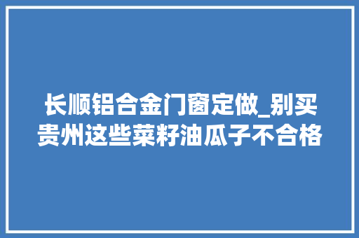 长顺铝合金门窗定做_别买贵州这些菜籽油瓜子不合格