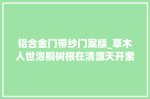 铝合金门带纱门案牍_草木人世泡桐树根在清源天开紫英