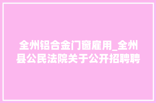 全州铝合金门窗雇用_全州县公民法院关于公开招聘聘任制书记员司法警察的通知书记