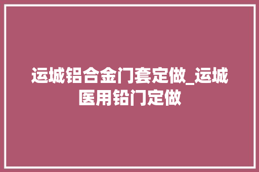 运城铝合金门套定做_运城医用铅门定做