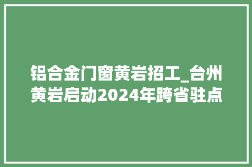 铝合金门窗黄岩招工_台州黄岩启动2024年跨省驻点招工