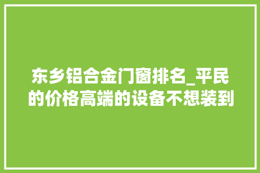 东乡铝合金门窗排名_平民的价格高端的设备不想装到你家吗东乡尊尚门