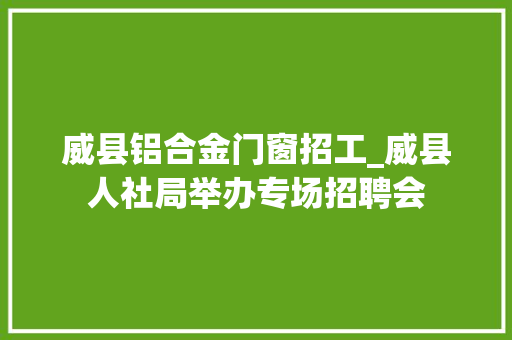 威县铝合金门窗招工_威县人社局举办专场招聘会
