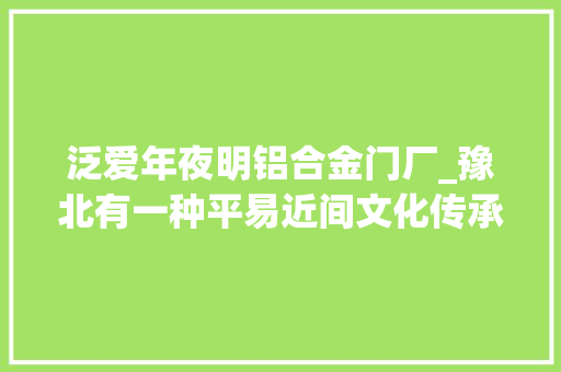 泛爱年夜明铝合金门厂_豫北有一种平易近间文化传承千年有一种称呼有神奇魔力