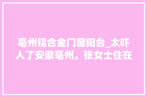 亳州铝合金门窗阳台_太吓人了安徽亳州。张女士住在高层在她晒阳台时