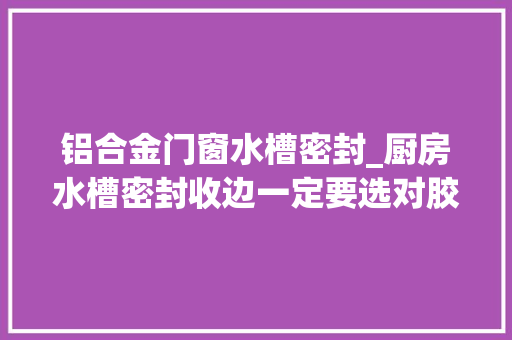 铝合金门窗水槽密封_厨房水槽密封收边一定要选对胶