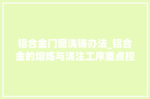 铝合金门窗浇铸办法_铝合金的熔炼与浇注工序重点控制