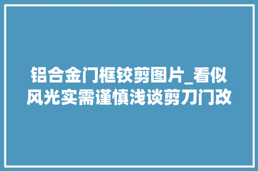 铝合金门框铰剪图片_看似风光实需谨慎浅谈剪刀门改装及价格区间