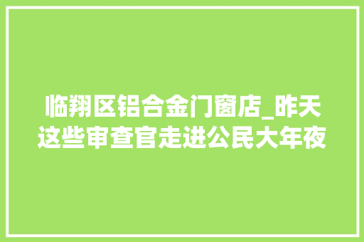 临翔区铝合金门窗店_昨天这些审查官走进公民大年夜会堂今天听听他们的故事