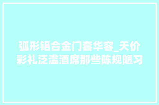 弧形铝合金门套华容_天价彩礼泛滥酒席那些陈规陋习该改改了