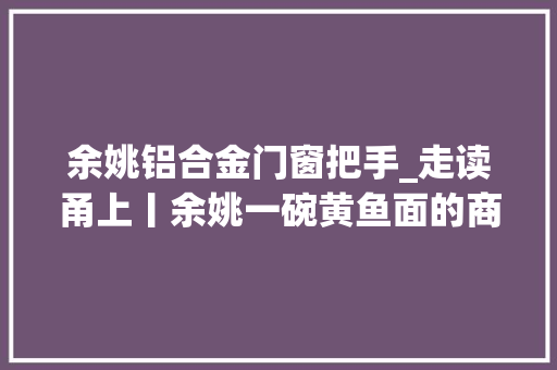 余姚铝合金门窗把手_走读甬上丨余姚一碗黄鱼面的商业繁荣史