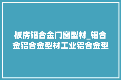 板房铝合金门窗型材_铝合金铝合金型材工业铝合金型材铝合金型材的特点与用途