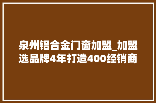 泉州铝合金门窗加盟_加盟选品牌4年打造400经销商成功案例切切大年夜商在等你