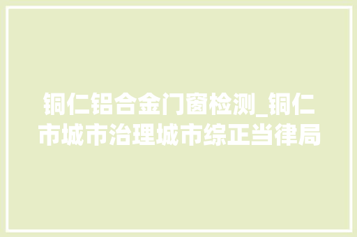 铜仁铝合金门窗检测_铜仁市城市治理城市综正当律局关于铜仁市城市容貌标准搜聚意见稿向广大市平易近搜聚意见的通知书记