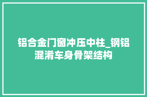 铝合金门窗冲压中柱_钢铝混淆车身骨架结构