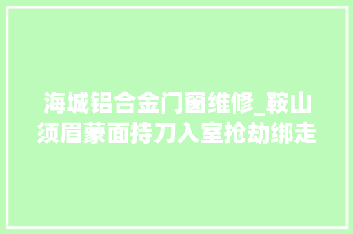海城铝合金门窗维修_鞍山须眉蒙面持刀入室抢劫绑走白叟索要70万警方45小时破案
