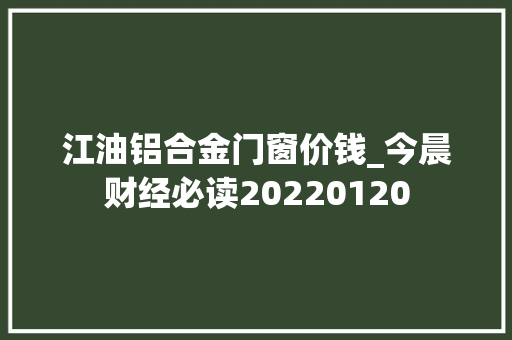 江油铝合金门窗价钱_今晨财经必读20220120