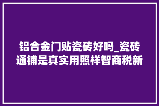 铝合金门贴瓷砖好吗_瓷砖通铺是真实用照样智商税新家入住1年谈谈我的感想沾染