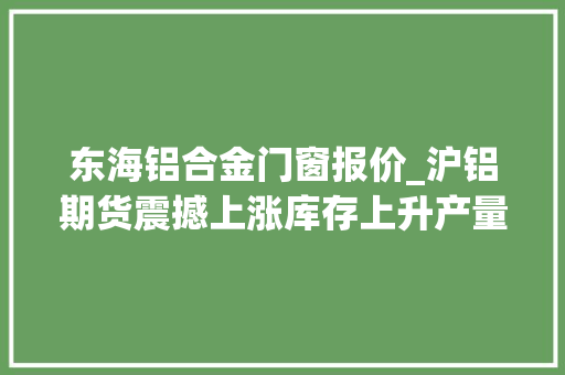 东海铝合金门窗报价_沪铝期货震撼上涨库存上升产量增机构估量震撼运行态势
