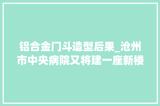 铝合金门斗造型后果_沧州市中央病院又将建一座新楼