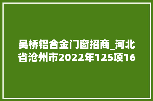 吴桥铝合金门窗招商_河北省沧州市2022年125项1656亿重点运用省外内资招商项目