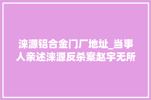 涞源铝合金门厂地址_当事人亲述涞源反杀案赵宇无所害怕案细节披露