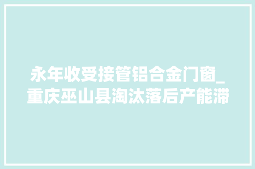 永年收受接管铝合金门窗_重庆巫山县淘汰落后产能滞后永年水泥厂耐久违法排污