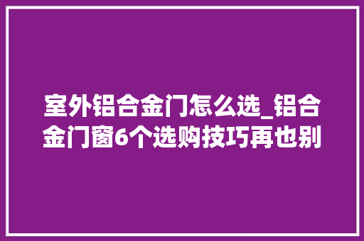 室外铝合金门怎么选_铝合金门窗6个选购技巧再也别被人忽悠
