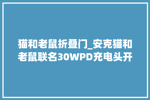 猫和老鼠折叠门_安克猫和老鼠联名30WPD充电头开售可折叠插脚