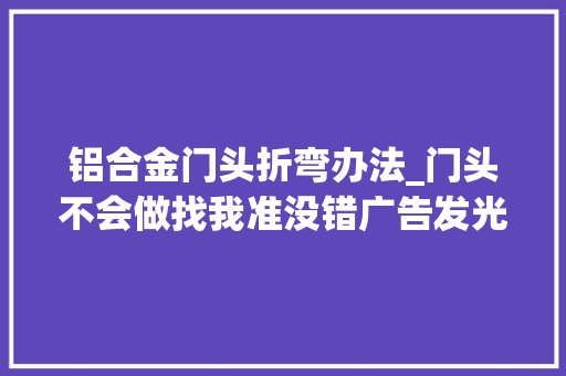 铝合金门头折弯办法_门头不会做找我准没错广告发光字