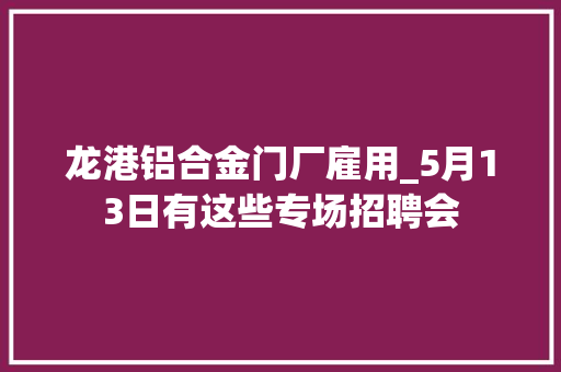 龙港铝合金门厂雇用_5月13日有这些专场招聘会