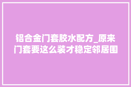 铝合金门套胶水配方_原来门套要这么装才稳定邻居围不雅观我家师傅安装过程回家立马改了
