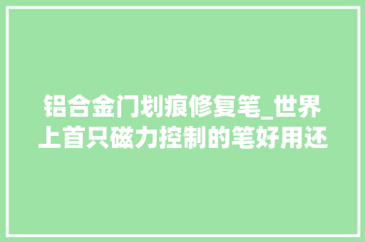 铝合金门划痕修复笔_世界上首只磁力控制的笔好用还不会摔 折叠门