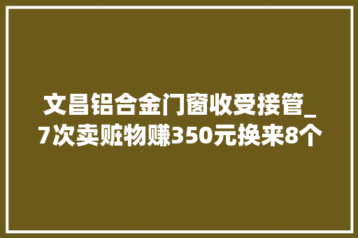 文昌铝合金门窗收受接管_7次卖赃物赚350元换来8个月囚笼文昌法院审结一路低价收购偷窃物获刑案 塑钢门