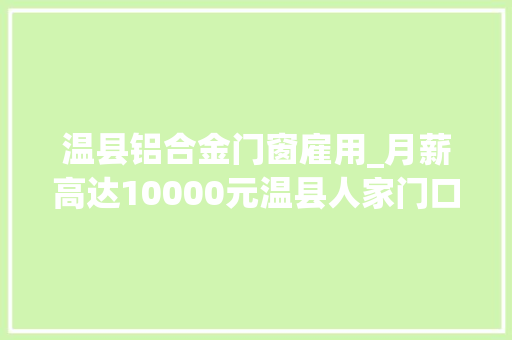 温县铝合金门窗雇用_月薪高达10000元温县人家门口的工作送一批