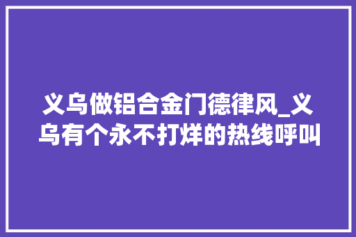 义乌做铝合金门德律风_义乌有个永不打烊的热线呼叫中央每人天天要接160个电话 折叠门